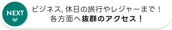 ビジネス､休日の旅行やレジャーまで！各方面へ抜群のアクセス！