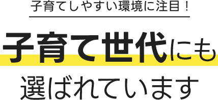 子育てしやすい環境に注目！ 子育て世代にも選ばれています