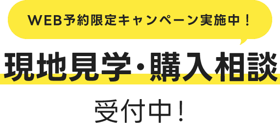 WEB予約限定キャンペーン実施中！　現地見学･購入相談受付中！